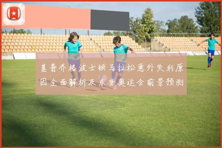 基普乔格波士顿马拉松意外失利原因全面解析及东京奥运会前景预测