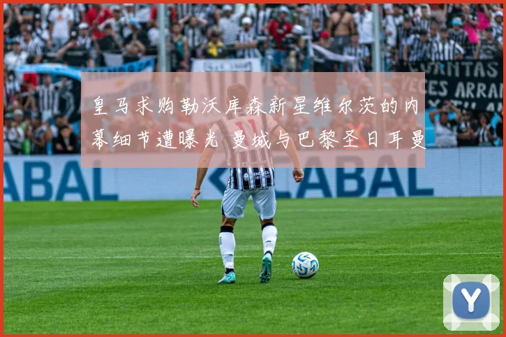皇马求购勒沃库森新星维尔茨的内幕细节遭曝光 曼城与巴黎圣日耳曼展开激烈争夺