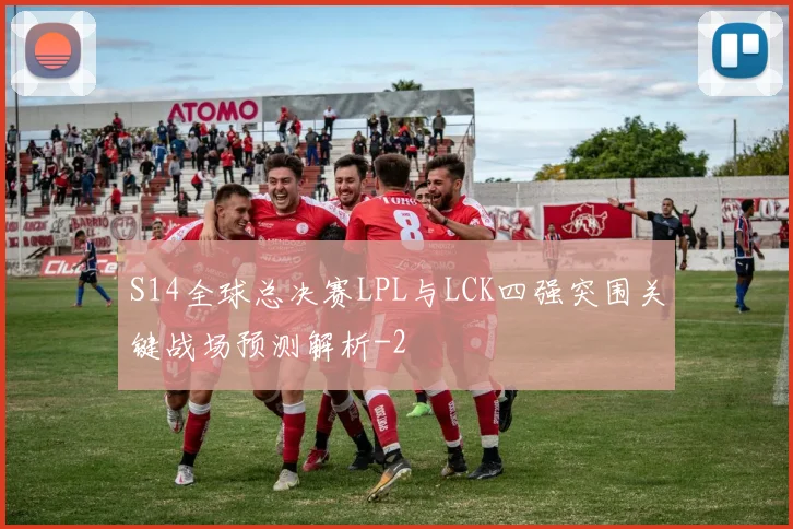 S14全球总决赛LPL与LCK四强突围关键战场预测解析
