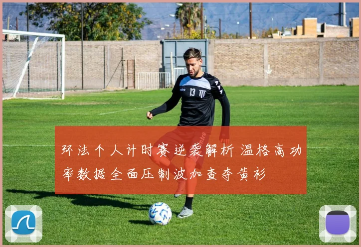 环法个人计时赛逆袭解析 温格高功率数据全面压制波加查夺黄衫