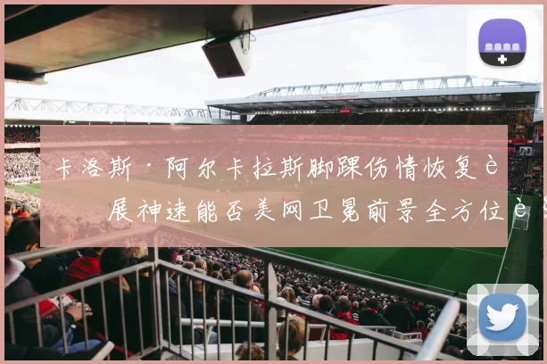 卡洛斯·阿尔卡拉斯脚踝伤情恢复进展神速能否美网卫冕前景全方位解读