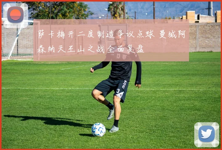 萨卡梅开二度制造争议点球 曼城阿森纳天王山之战全面复盘