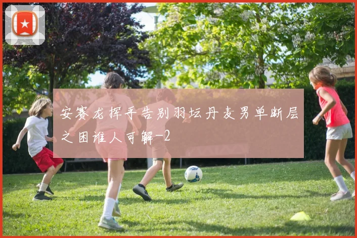 安赛龙挥手告别羽坛丹麦男单断层之困谁人可解