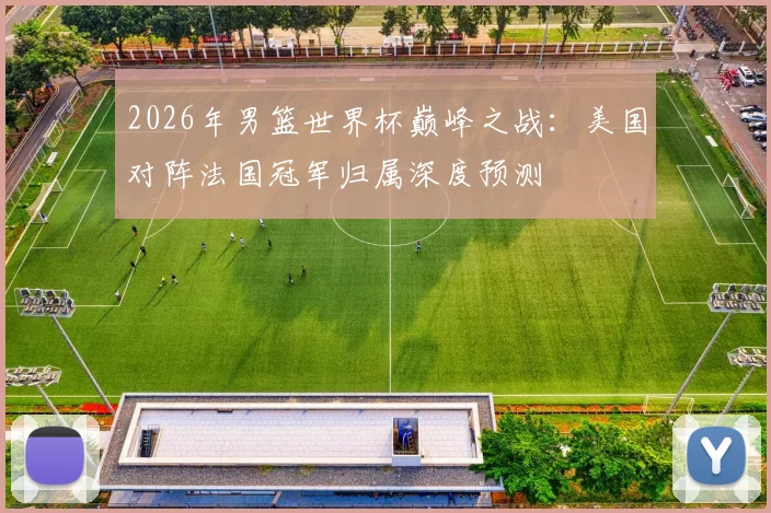 2026年男篮世界杯巅峰之战：美国对阵法国冠军归属深度预测
