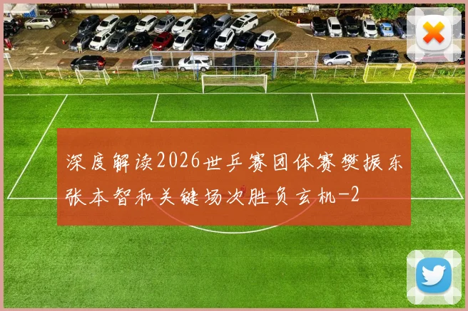 深度解读2026世乒赛团体赛樊振东张本智和关键场次胜负玄机