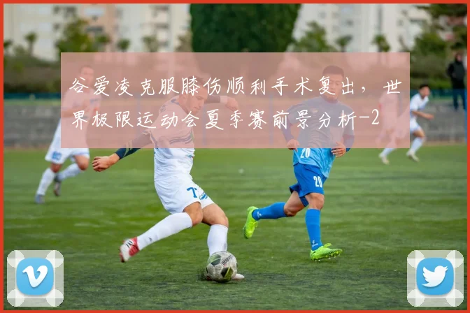 谷爱凌克服膝伤顺利手术复出，世界极限运动会夏季赛前景分析