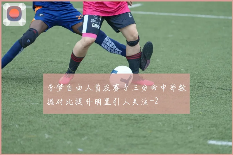 李梦自由人首发赛季三分命中率数据对比提升明显引人关注