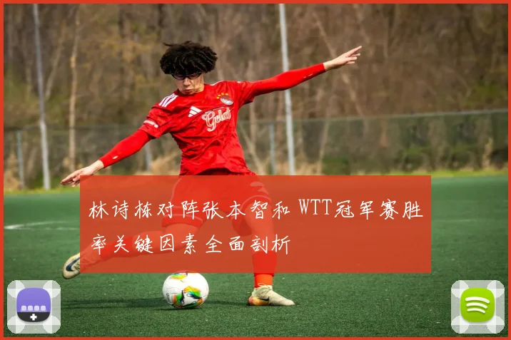 林诗栋对阵张本智和 WTT冠军赛胜率关键因素全面剖析