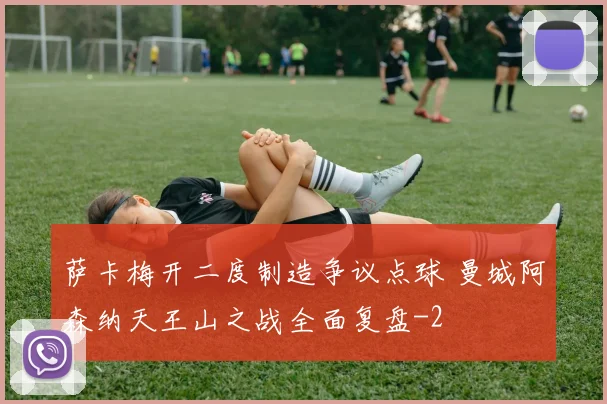 萨卡梅开二度制造争议点球 曼城阿森纳天王山之战全面复盘