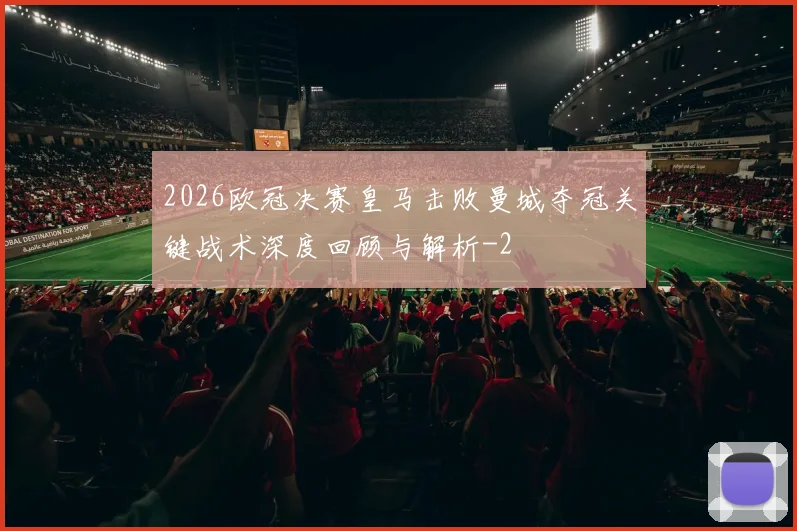 2026欧冠决赛皇马击败曼城夺冠关键战术深度回顾与解析