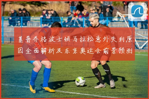 基普乔格波士顿马拉松意外失利原因全面解析及东京奥运会前景预测