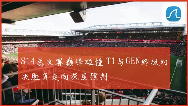 S14总决赛巅峰碰撞 T1与GEN终极对决胜负走向深度预判