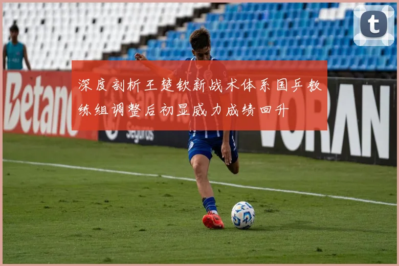 深度剖析王楚钦新战术体系国乒教练组调整后初显威力成绩回升