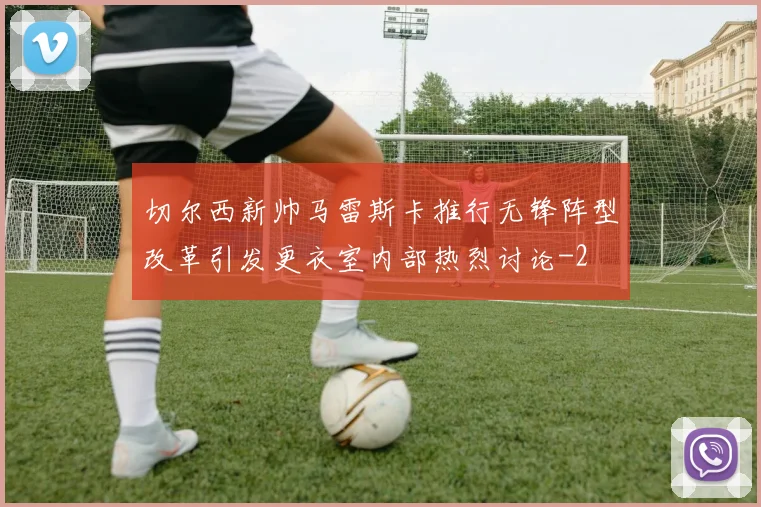 切尔西新帅马雷斯卡推行无锋阵型改革引发更衣室内部热烈讨论