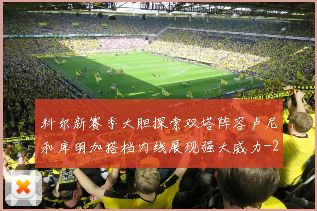科尔新赛季大胆探索双塔阵容卢尼和库明加搭档内线展现强大威力
